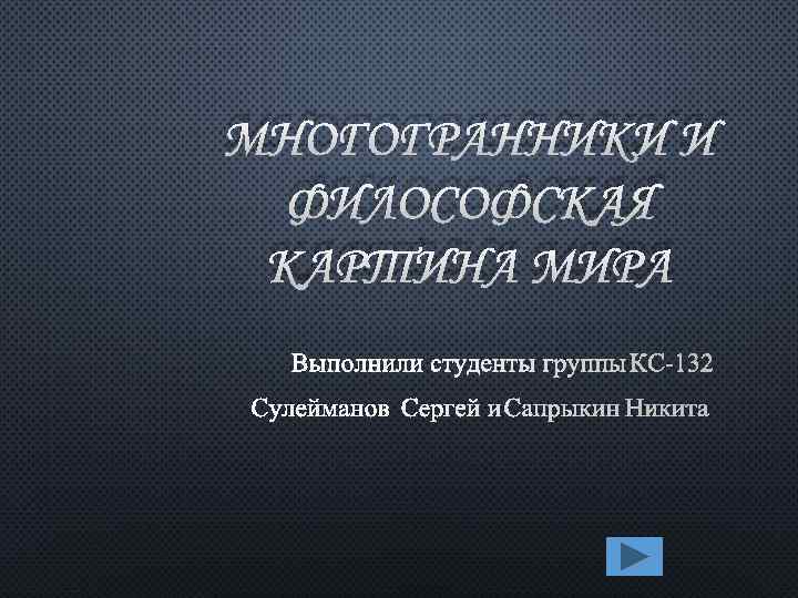 МНОГОГРАННИКИ И ФИЛОСОФСКАЯ КАРТИНА МИРА ВЫПОЛНИЛИ СТУДЕНТЫ ГРУППЫ КС-132 СУЛЕЙМАНОВ СЕРГЕЙ И САПРЫКИН НИКИТА