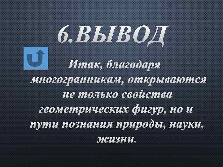6. ВЫВОД ИТАК, БЛАГОДАРЯ МНОГОГРАННИКАМ, ОТКРЫВАЮТСЯ НЕ ТОЛЬКО СВОЙСТВА ГЕОМЕТРИЧЕСКИХ ФИГУР, НО И ПУТИ