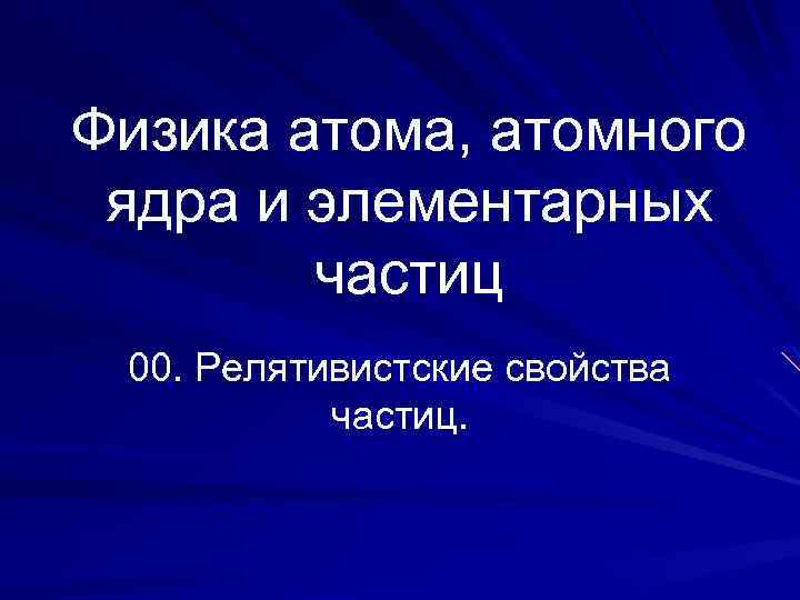 Физика атома, атомного ядра и элементарных частиц 00. Релятивистские свойства частиц. 