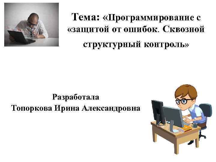 Тема: «Программирование с «защитой от ошибок. Сквозной структурный контроль» Разработала Топоркова Ирина Александровна 