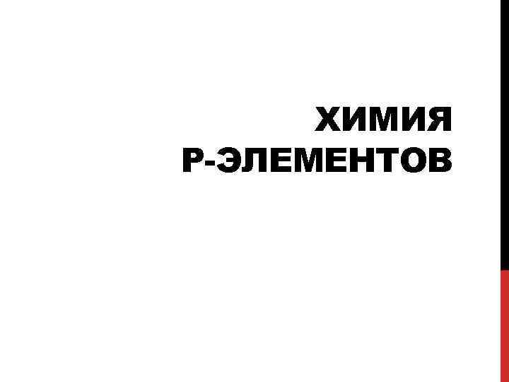 ХИМИЯ Р-ЭЛЕМЕНТОВ 