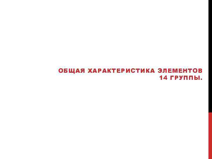 ОБЩАЯ ХАРАКТЕРИСТИКА ЭЛЕМЕНТОВ 14 ГРУППЫ. 