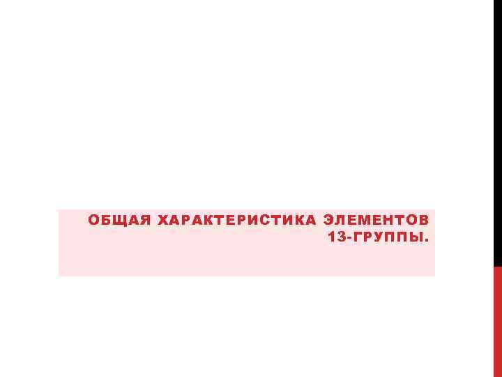 ОБЩАЯ ХАРАКТЕРИСТИКА ЭЛЕМЕНТОВ 13 -ГРУППЫ. 