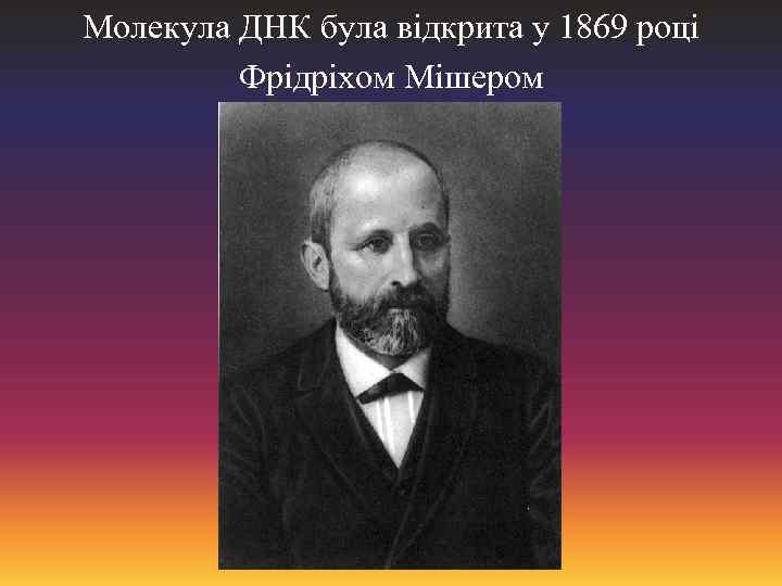 Молекула ДНК була відкрита у 1869 році Фрідріхом Мішером 