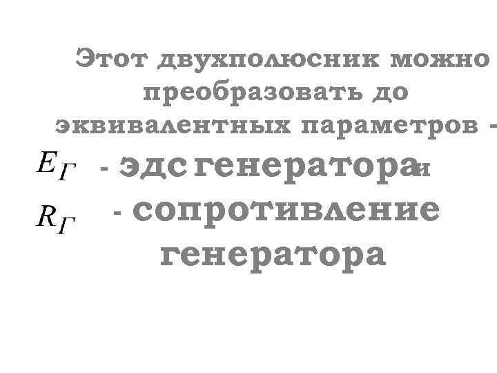 Этот двухполюсник можно преобразовать до эквивалентных параметров - эдс генератора и - сопротивление генератора