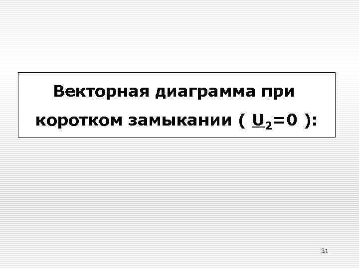 Векторная диаграмма при коротком замыкании ( U 2=0 ): 31 