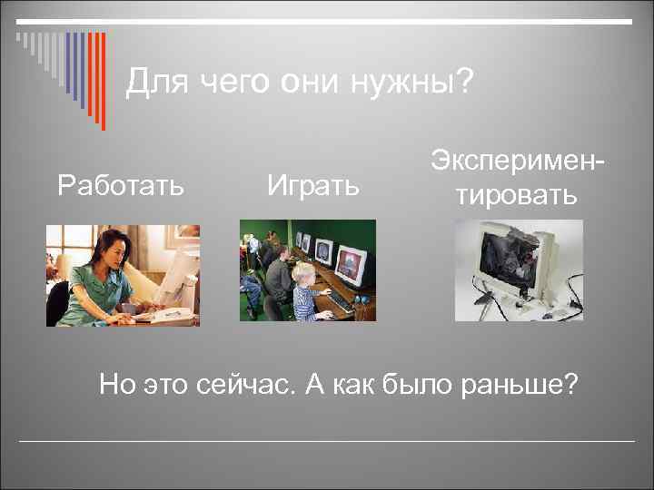 Для чего они нужны? Работать Играть Экспериментировать Но это сейчас. А как было раньше?