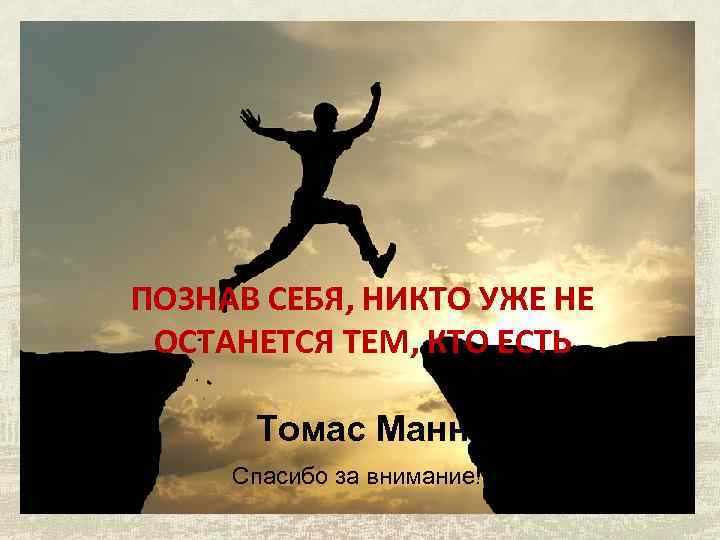 ПОЗНАВ СЕБЯ, НИКТО УЖЕ НЕ ОСТАНЕТСЯ ТЕМ, КТО ЕСТЬ Томас Манн Спасибо за внимание!