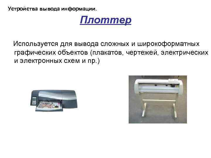 Устройства вывода информации. Плоттер Используется для вывода сложных и широкоформатных графических объектов (плакатов, чертежей,
