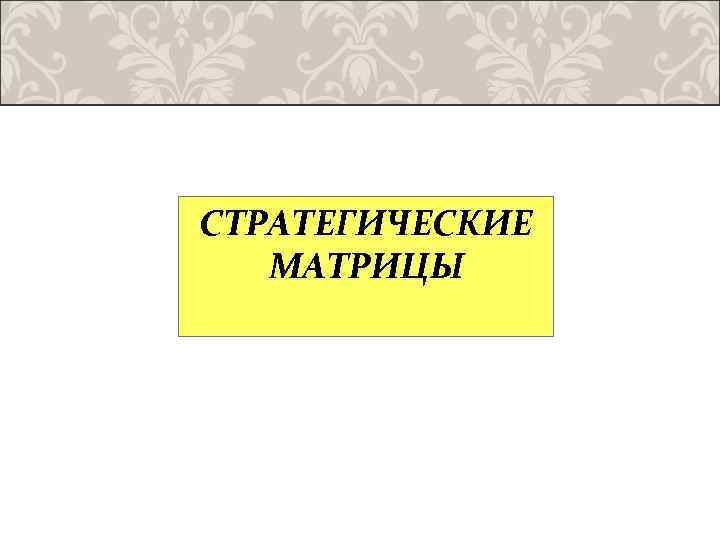 СТРАТЕГИЧЕСКИЕ МАТРИЦЫ 