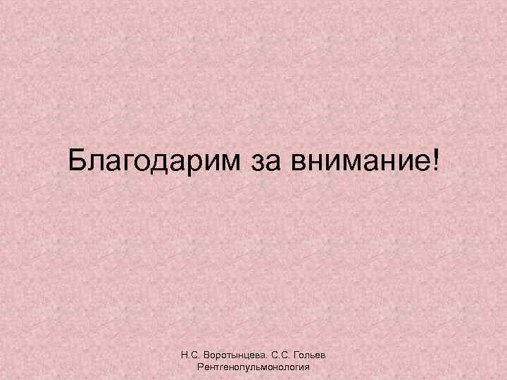 Благодарим за внимание! Н. С. Воротынцева. С. С. Гольев Рентгенопульмонология 