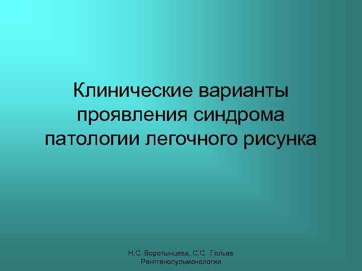 Клинические варианты проявления синдрома патологии легочного рисунка Н. С. Воротынцева, С. С. Гольев Рентгенопульмонология