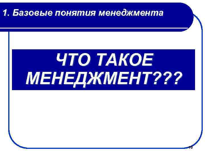 1. Базовые понятия менеджмента ЧТО ТАКОЕ МЕНЕДЖМЕНТ? ? ? 10 