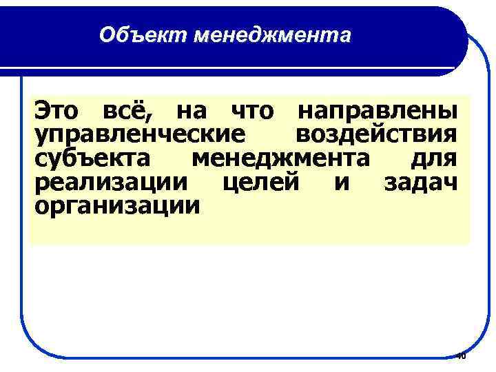 Объект менеджмента Это всё, на что направлены управленческие воздействия субъекта менеджмента для реализации целей