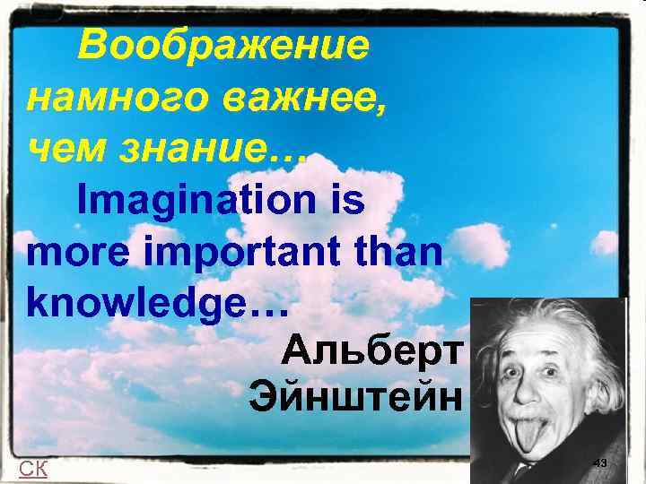 Воображение намного важнее, чем знание… Imagination is more important than knowledge… Альберт Эйнштейн СК