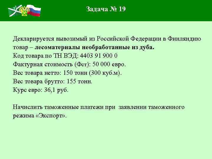 Задача № 19 Декларируется вывозимый из Российской Федерации в Финляндию товар – лесоматериалы необработанные