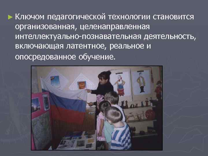 ► Ключом педагогической технологии становится организованная, целенаправленная интеллектуально-познавательная деятельность, включающая латентное, реальное и опосредованное