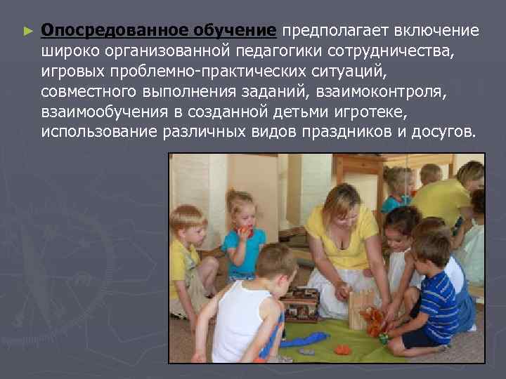 ► Опосредованное обучение предполагает включение широко организованной педагогики сотрудничества, игровых проблемно-практических ситуаций, совместного выполнения