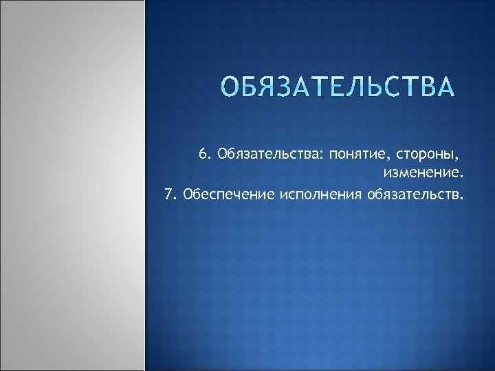 6. Обязательства: понятие, стороны, изменение. 7. Обеспечение исполнения обязательств. 