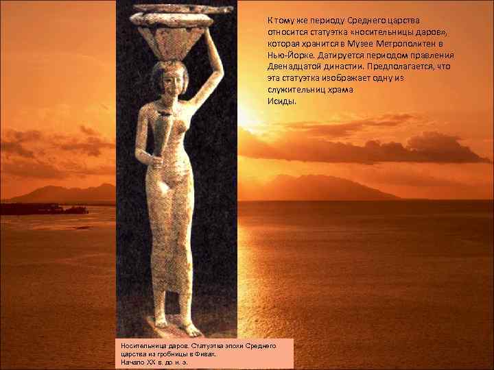 К тому же периоду Среднего царства относится статуэтка «носительницы даров» , которая хранится в