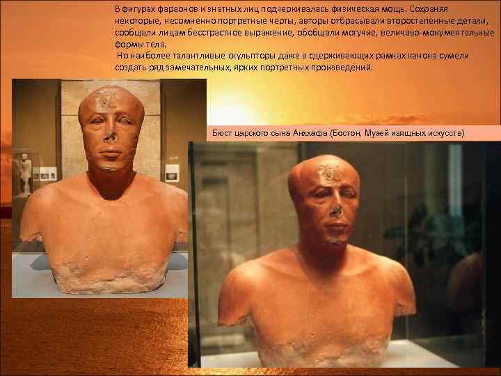 В фигурах фараонов и знатных лиц подчеркивалась физическая мощь. Сохраняя некоторые, несомненно портретные черты,