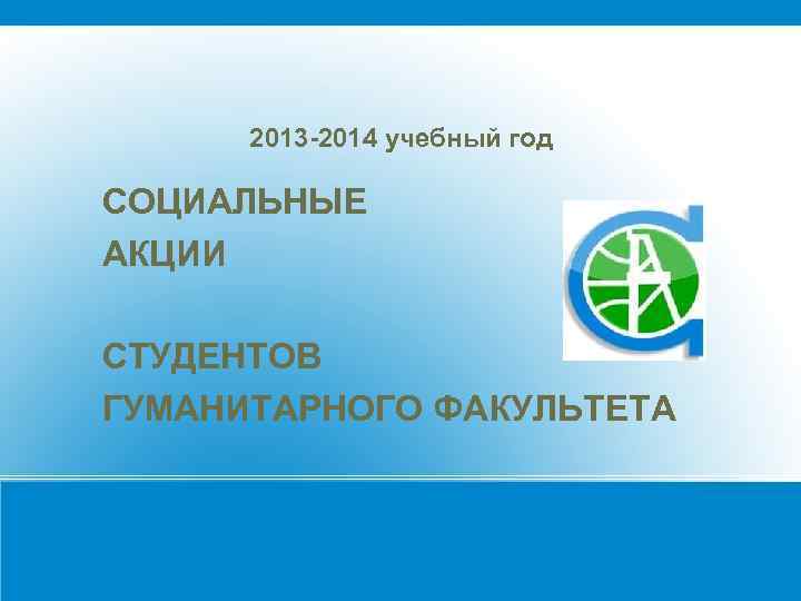 2013 -2014 учебный год СОЦИАЛЬНЫЕ АКЦИИ СТУДЕНТОВ ГУМАНИТАРНОГО ФАКУЛЬТЕТА 