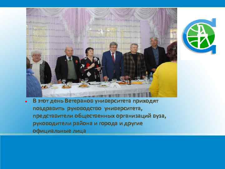  В этот день Ветеранов университета приходят поздравить руководство университета, представители общественных организаций вуза,