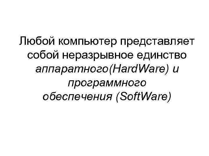 Любой компьютер представляет собой неразрывное единство аппаратного(Hard. Ware) и программного обеспечения (Soft. Ware) 