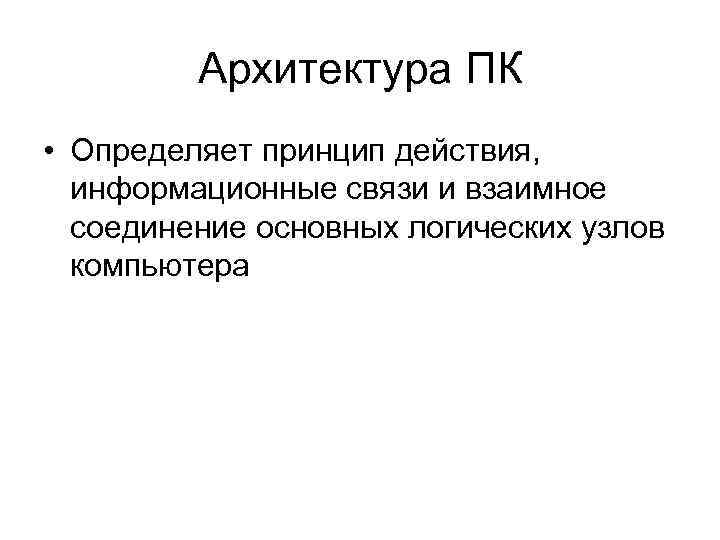 Архитектура ПК • Определяет принцип действия, информационные связи и взаимное соединение основных логических узлов