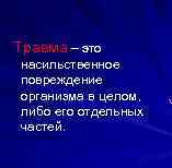 Травма – это насильственное повреждение организма в целом, либо его отдельных частей. 