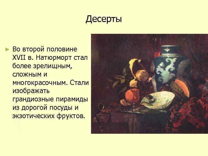 Десерты ► Во второй половине XVII в. Натюрморт стал более зрелищным, сложным и многокрасочным.