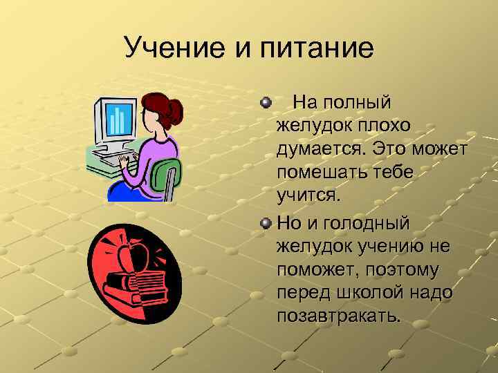 Учение и питание На полный желудок плохо думается. Это может помешать тебе учится. Но