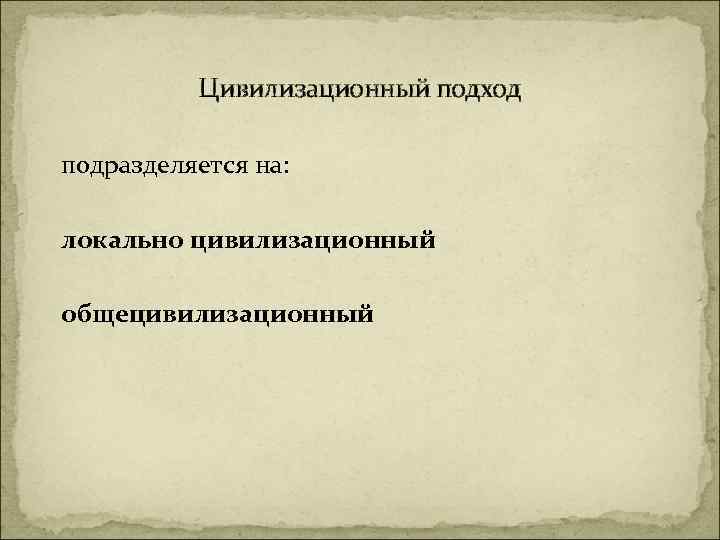 Цивилизационный подход подразделяется на: локально цивилизационный общецивилизационный 