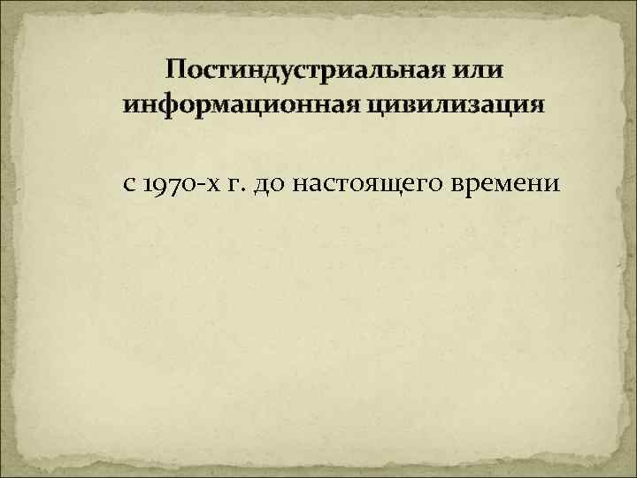 Постиндустриальная или информационная цивилизация с 1970 -х г. до настоящего времени 