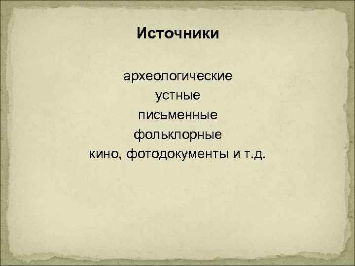 Источники археологические устные письменные фольклорные кино, фотодокументы и т. д. 