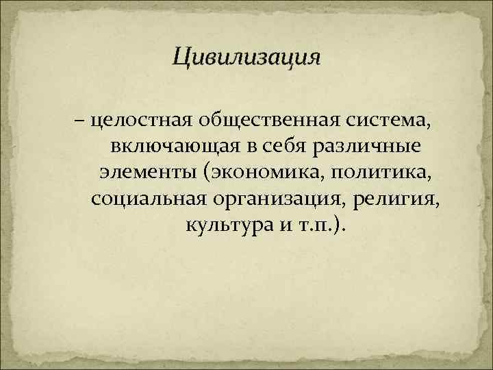 Цивилизация – целостная общественная система, включающая в себя различные элементы (экономика, политика, социальная организация,