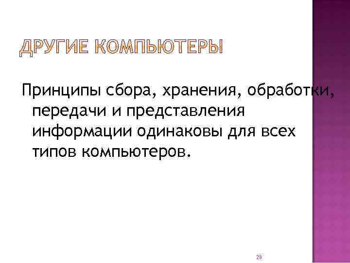 Принципы сбора, хранения, обработки, передачи и представления информации одинаковы для всех типов компьютеров. 28