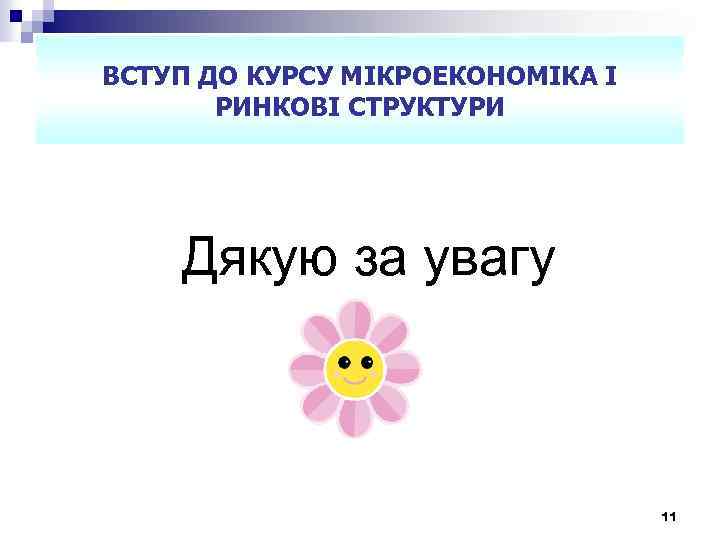 ВСТУП ДО КУРСУ МІКРОЕКОНОМІКА І РИНКОВІ СТРУКТУРИ Дякую за увагу 11 