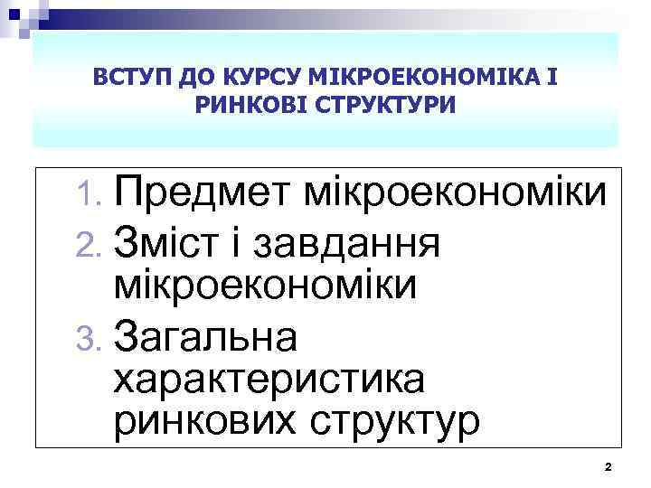 ВСТУП ДО КУРСУ МІКРОЕКОНОМІКА І РИНКОВІ СТРУКТУРИ 1. Предмет мікроекономіки 2. Зміст і завдання