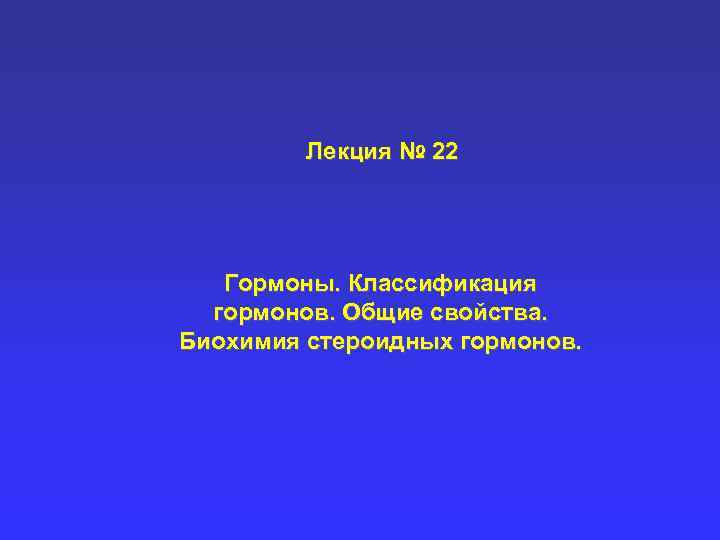  Лекция № 22 Гормоны. Классификация гормонов. Общие свойства. Биохимия стероидных гормонов. 