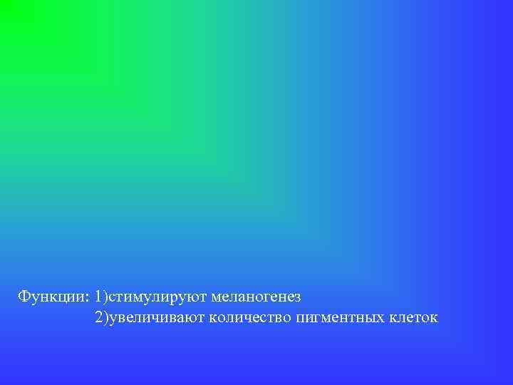 Функции: 1)стимулируют меланогенез 2)увеличивают количество пигментных клеток 
