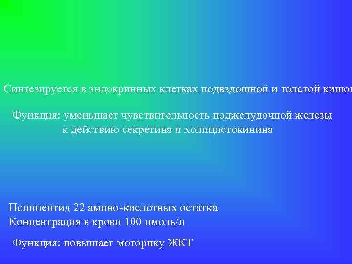 Синтезируется в эндокринных клетках подвздошной и толстой кишок Функция: уменьшает чувствительность поджелудочной железы к