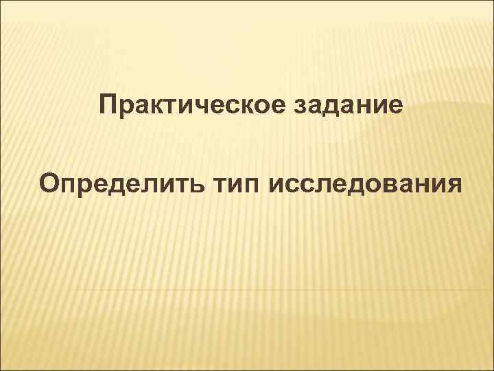 Практическое задание Определить тип исследования 