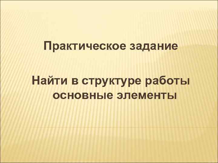 Практическое задание Найти в структуре работы основные элементы 