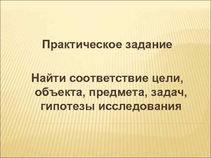 Практическое задание Найти соответствие цели, объекта, предмета, задач, гипотезы исследования 