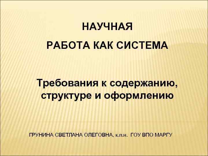 НАУЧНАЯ РАБОТА КАК СИСТЕМА Требования к содержанию, структуре и оформлению ГРУНИНА СВЕТЛАНА ОЛЕГОВНА, к.