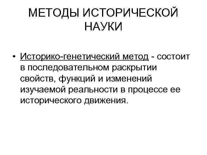 МЕТОДЫ ИСТОРИЧЕСКОЙ НАУКИ • Историко-генетический метод - состоит в последовательном раскрытии свойств, функций и