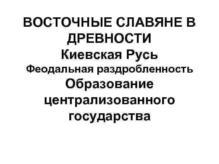 ВОСТОЧНЫЕ СЛАВЯНЕ В ДРЕВНОСТИ Киевская Русь Феодальная раздробленность Образование централизованного государства 