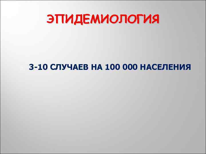 ЭПИДЕМИОЛОГИЯ 3 -10 СЛУЧАЕВ НА 100 000 НАСЕЛЕНИЯ 