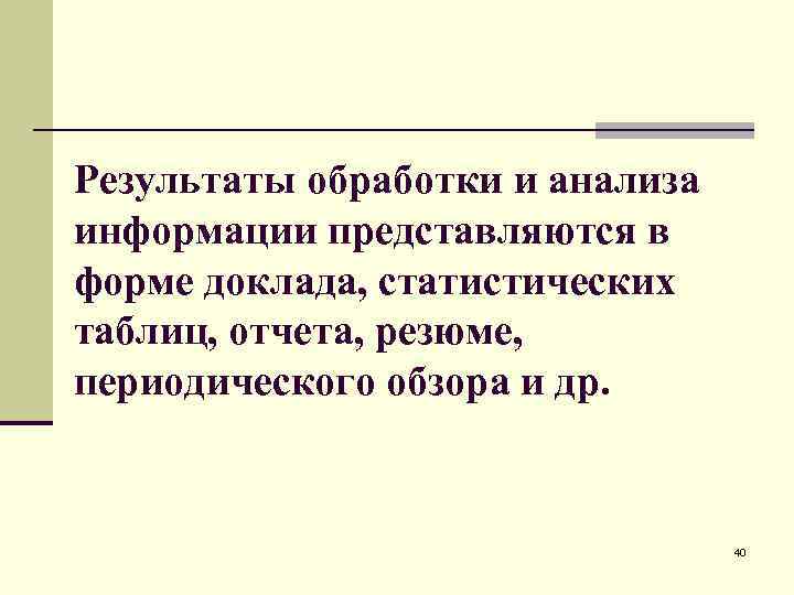 Результаты обработки и анализа информации представляются в форме доклада, статистических таблиц, отчета, резюме, периодического